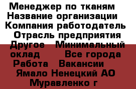 Менеджер по тканям › Название организации ­ Компания-работодатель › Отрасль предприятия ­ Другое › Минимальный оклад ­ 1 - Все города Работа » Вакансии   . Ямало-Ненецкий АО,Муравленко г.